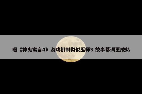 曝《神鬼寓言4》游戏机制类似巫师3 故事基调更成熟