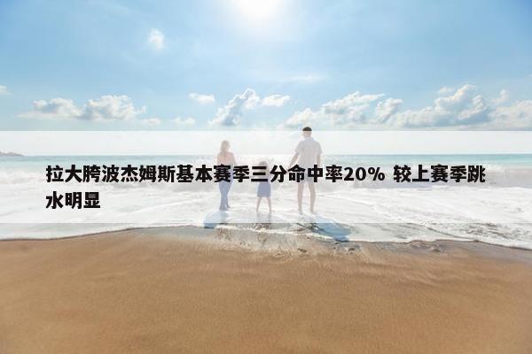 拉大胯波杰姆斯基本赛季三分命中率20% 较上赛季跳水明显