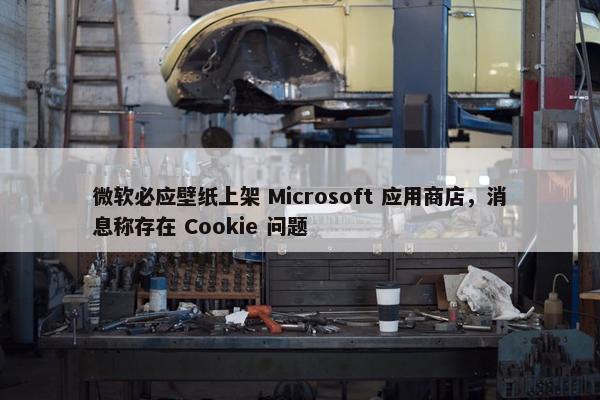 微软必应壁纸上架 Microsoft 应用商店，消息称存在 Cookie 问题