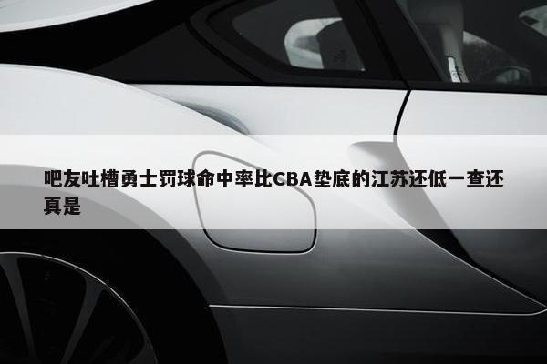 吧友吐槽勇士罚球命中率比CBA垫底的江苏还低一查还真是