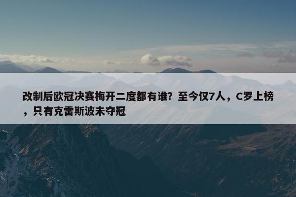 改制后欧冠决赛梅开二度都有谁？至今仅7人，C罗上榜，只有克雷斯波未夺冠