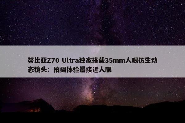 努比亚Z70 Ultra独家搭载35mm人眼仿生动态镜头：拍摄体验最接近人眼