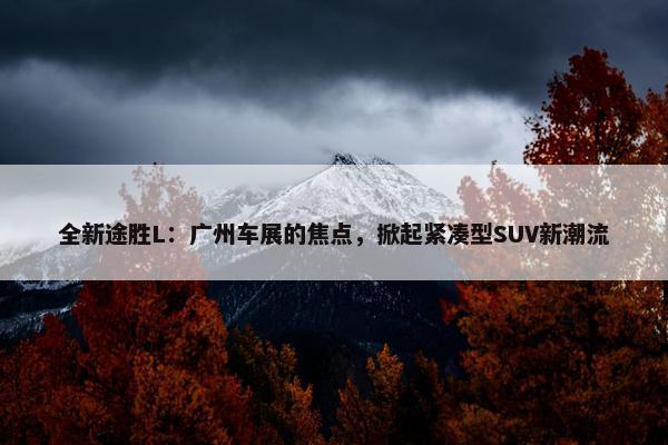 全新途胜L：广州车展的焦点，掀起紧凑型SUV新潮流