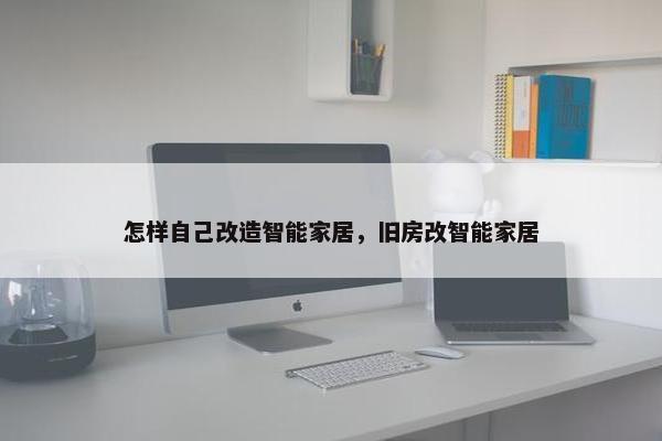 怎样自己改造智能家居，旧房改智能家居