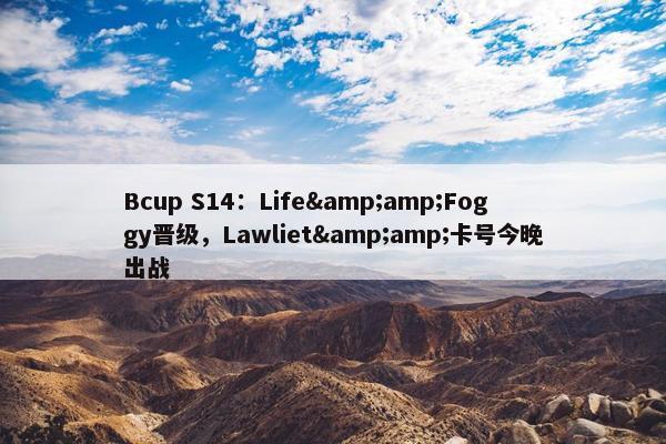 Bcup S14：Life&amp;Foggy晋级，Lawliet&amp;卡号今晚出战