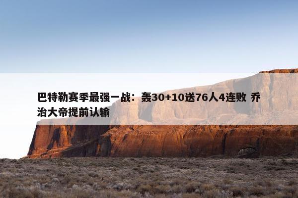 巴特勒赛季最强一战：轰30+10送76人4连败 乔治大帝提前认输