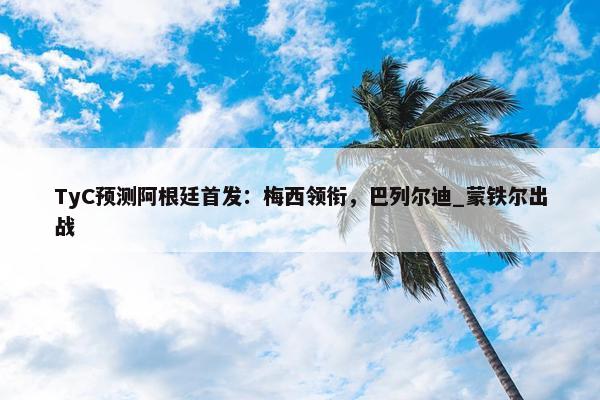 TyC预测阿根廷首发：梅西领衔，巴列尔迪_蒙铁尔出战