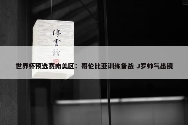 世界杯预选赛南美区：哥伦比亚训练备战 J罗帅气出镜