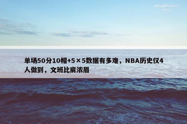 单场50分10帽+5×5数据有多难，NBA历史仅4人做到，文班比肩浓眉