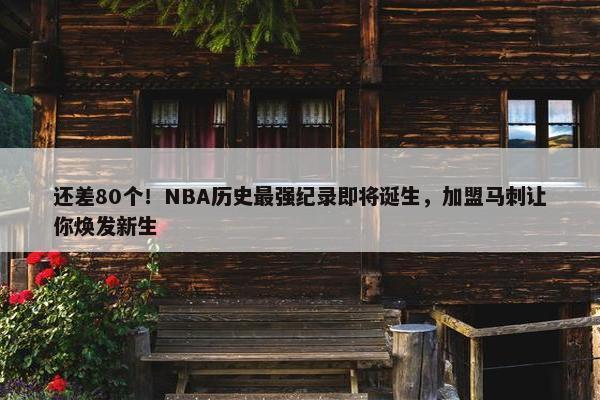 还差80个！NBA历史最强纪录即将诞生，加盟马刺让你焕发新生