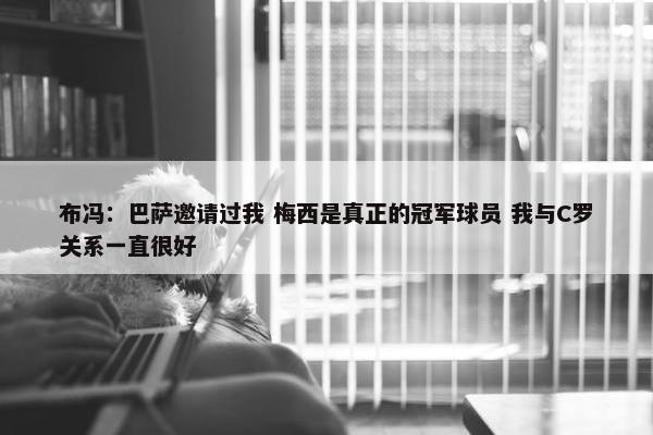 布冯：巴萨邀请过我 梅西是真正的冠军球员 我与C罗关系一直很好