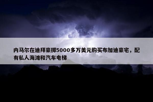 内马尔在迪拜豪掷5000多万美元购买布加迪豪宅，配有私人海滩和汽车电梯