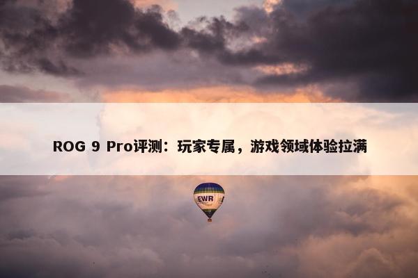 ROG 9 Pro评测：玩家专属，游戏领域体验拉满