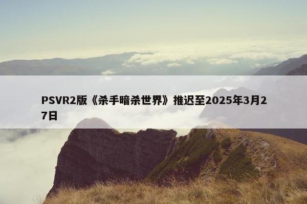 PSVR2版《杀手暗杀世界》推迟至2025年3月27日