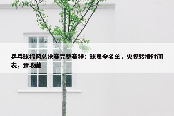 乒乓球福冈总决赛完整赛程：球员全名单，央视转播时间表，请收藏