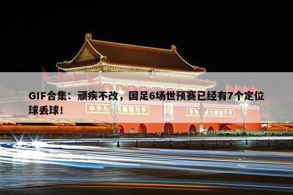 GIF合集：顽疾不改，国足6场世预赛已经有7个定位球丢球！