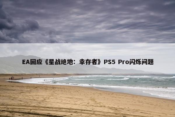 EA回应《星战绝地：幸存者》PS5 Pro闪烁问题