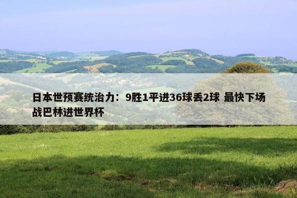 日本世预赛统治力：9胜1平进36球丢2球 最快下场战巴林进世界杯