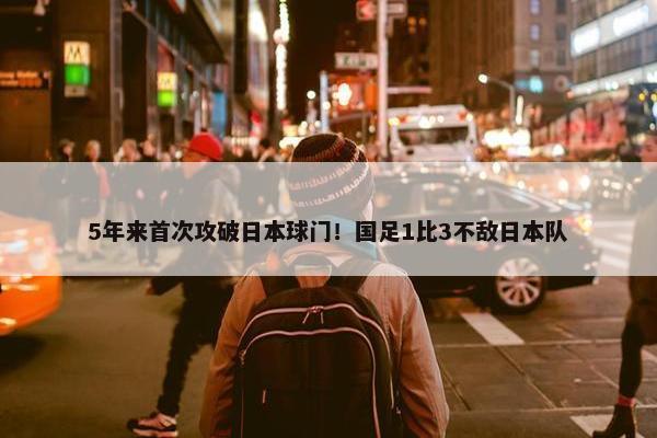 5年来首次攻破日本球门！国足1比3不敌日本队