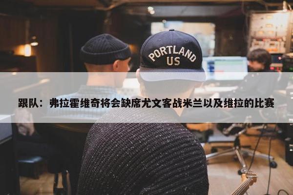 跟队：弗拉霍维奇将会缺席尤文客战米兰以及维拉的比赛