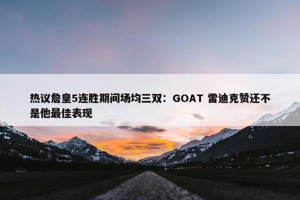 热议詹皇5连胜期间场均三双：GOAT 雷迪克赞还不是他最佳表现