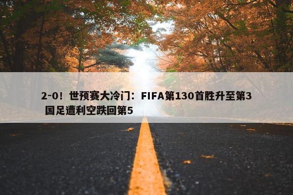 2-0！世预赛大冷门：FIFA第130首胜升至第3 国足遭利空跌回第5