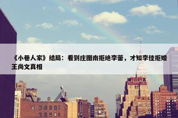 《小巷人家》结局：看到庄图南拒绝李蕾，才知李佳拒婚王尚文真相