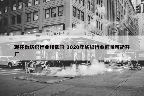 现在做纺织行业赚钱吗 2020年纺织行业前景可能开厂