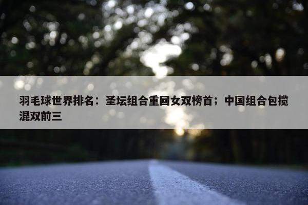 羽毛球世界排名：圣坛组合重回女双榜首；中国组合包揽混双前三