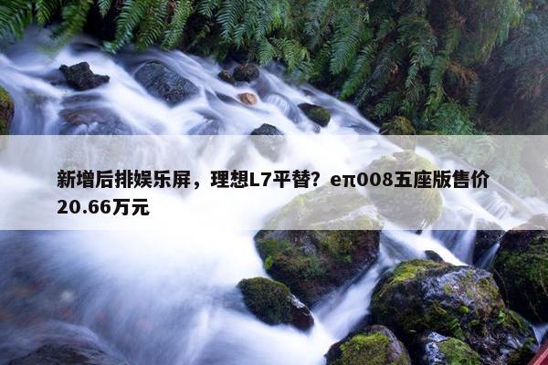 新增后排娱乐屏，理想L7平替？eπ008五座版售价20.66万元