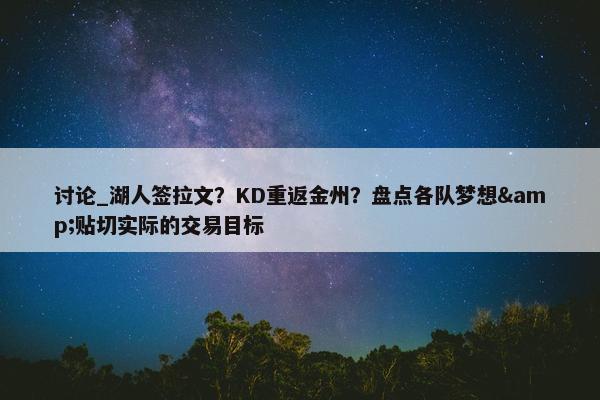 讨论_湖人签拉文？KD重返金州？盘点各队梦想&贴切实际的交易目标