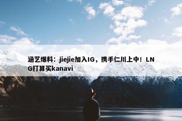 涵艺爆料：jiejie加入IG，携手仁川上中！LNG打算买kanavi