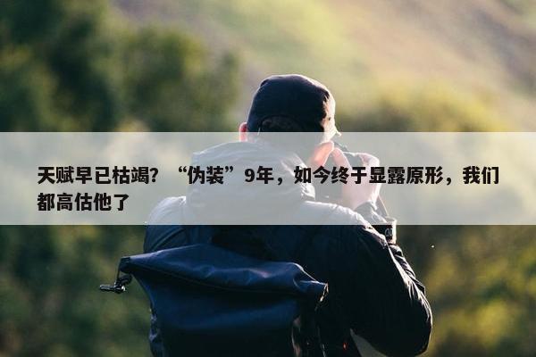 天赋早已枯竭？“伪装”9年，如今终于显露原形，我们都高估他了