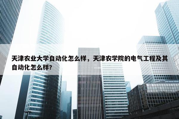 天津农业大学自动化怎么样，天津农学院的电气工程及其自动化怎么样?