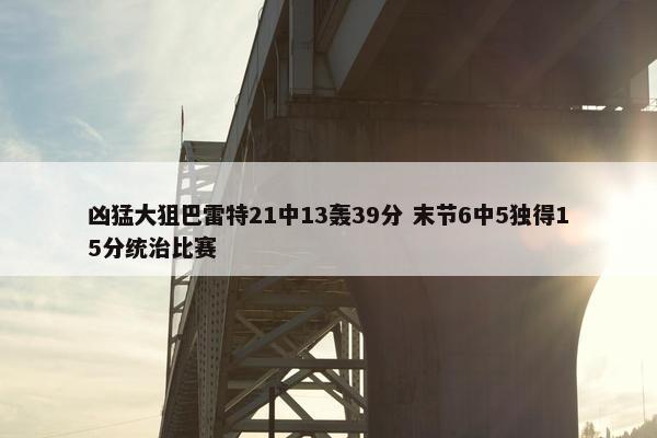 凶猛大狙巴雷特21中13轰39分 末节6中5独得15分统治比赛