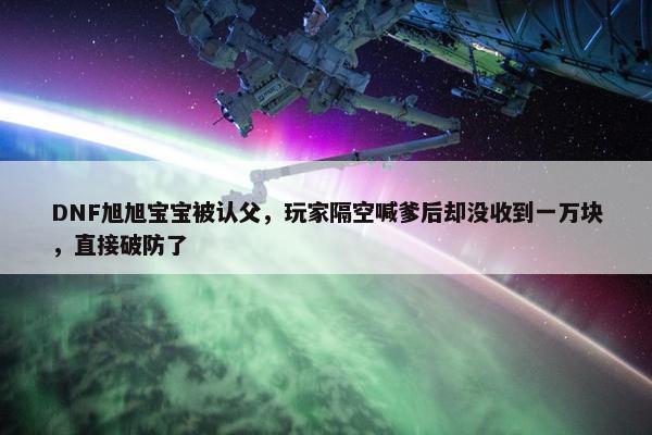 DNF旭旭宝宝被认父，玩家隔空喊爹后却没收到一万块，直接破防了