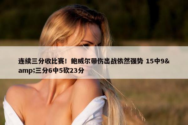 连续三分收比赛！鲍威尔带伤出战依然强势 15中9&三分6中5砍23分