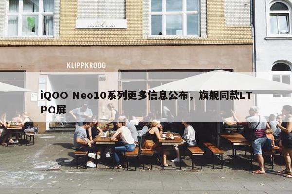 iQOO Neo10系列更多信息公布，旗舰同款LTPO屏