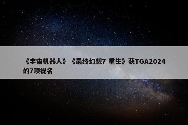 《宇宙机器人》《最终幻想7 重生》获TGA2024的7项提名