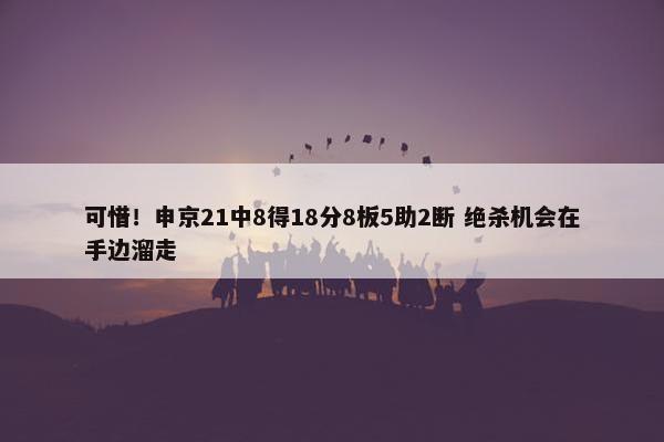 可惜！申京21中8得18分8板5助2断 绝杀机会在手边溜走