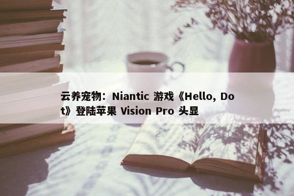 云养宠物：Niantic 游戏《Hello, Dot》登陆苹果 Vision Pro 头显