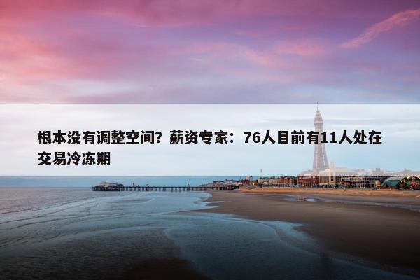 根本没有调整空间？薪资专家：76人目前有11人处在交易冷冻期