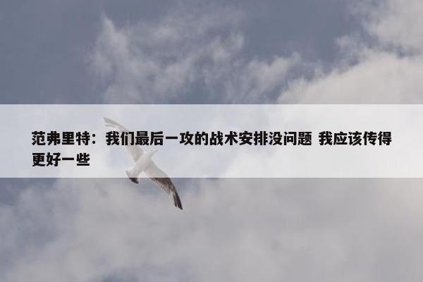 范弗里特：我们最后一攻的战术安排没问题 我应该传得更好一些