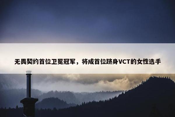 无畏契约首位卫冕冠军，将成首位跻身VCT的女性选手