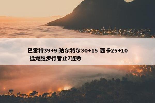 巴雷特39+9 珀尔特尔30+15 西卡25+10 猛龙胜步行者止7连败