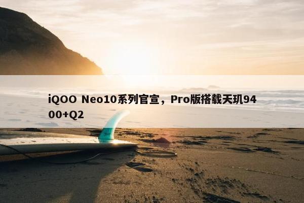 iQOO Neo10系列官宣，Pro版搭载天玑9400+Q2