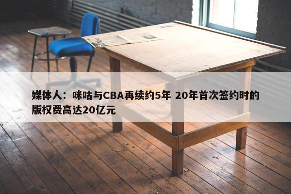 媒体人：咪咕与CBA再续约5年 20年首次签约时的版权费高达20亿元