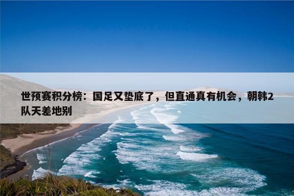 世预赛积分榜：国足又垫底了，但直通真有机会，朝韩2队天差地别