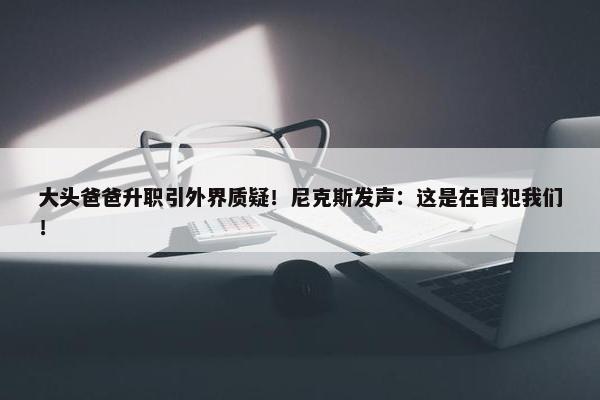 大头爸爸升职引外界质疑！尼克斯发声：这是在冒犯我们！