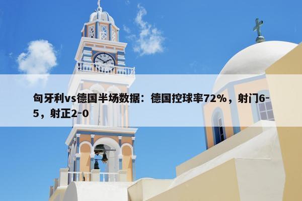 匈牙利vs德国半场数据：德国控球率72%，射门6-5，射正2-0